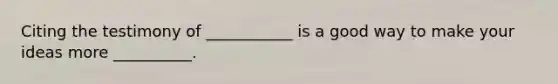 Citing the testimony of ___________ is a good way to make your ideas more __________.