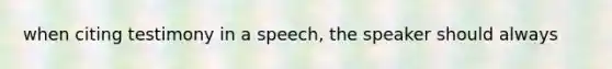 when citing testimony in a speech, the speaker should always