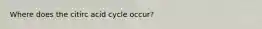 Where does the citirc acid cycle occur?