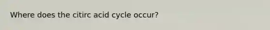 Where does the citirc acid cycle occur?