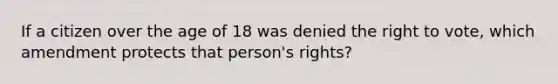 If a citizen over the age of 18 was denied the right to vote, which amendment protects that person's rights?