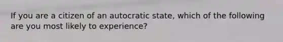 If you are a citizen of an autocratic state, which of the following are you most likely to experience?