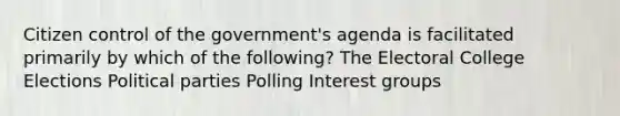 Citizen control of the government's agenda is facilitated primarily by which of the following? The Electoral College Elections Political parties Polling Interest groups