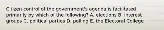 Citizen control of the government's agenda is facilitated primarily by which of the following? A. elections B. interest groups C. political parties D. polling E. the Electoral College