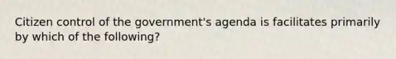 Citizen control of the government's agenda is facilitates primarily by which of the following?