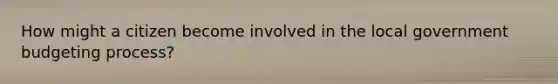 How might a citizen become involved in the local government budgeting process?