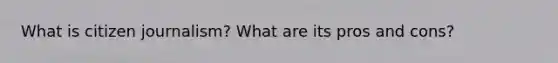 What is citizen journalism? What are its pros and cons?