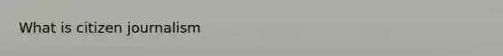 What is <a href='https://www.questionai.com/knowledge/kEEgvmHbYP-citizen-journalism' class='anchor-knowledge'>citizen journalism</a>