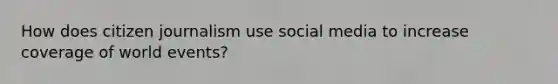 How does citizen journalism use social media to increase coverage of world events?