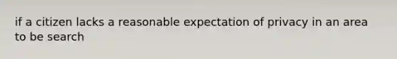 if a citizen lacks a reasonable expectation of privacy in an area to be search