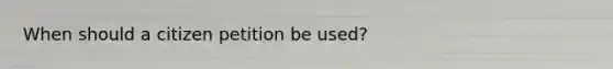 When should a citizen petition be used?