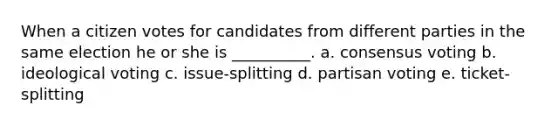 When a citizen votes for candidates from different parties in the same election he or she is __________. a. consensus voting b. ideological voting c. issue-splitting d. partisan voting e. ticket-splitting