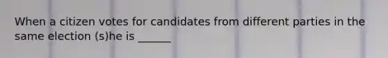 When a citizen votes for candidates from different parties in the same election (s)he is ______