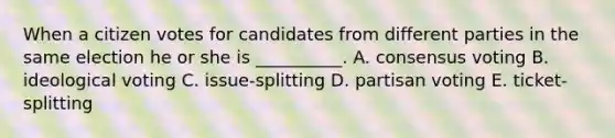 When a citizen votes for candidates from different parties in the same election he or she is __________. A. consensus voting B. ideological voting C. issue-splitting D. partisan voting E. ticket-splitting