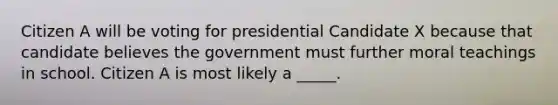 Citizen A will be voting for presidential Candidate X because that candidate believes the government must further moral teachings in school. Citizen A is most likely a _____.