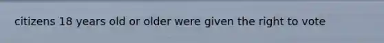 citizens 18 years old or older were given the right to vote