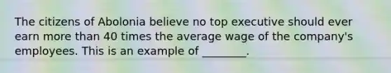 The citizens of Abolonia believe no top executive should ever earn more than 40 times the average wage of the company's employees. This is an example of ________.