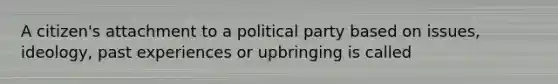 A citizen's attachment to a political party based on issues, ideology, past experiences or upbringing is called