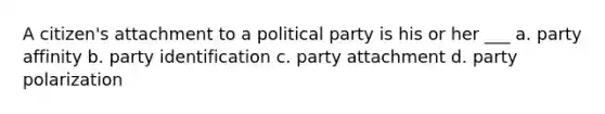 A citizen's attachment to a political party is his or her ___ a. party affinity b. party identification c. party attachment d. party polarization