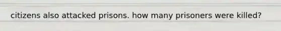citizens also attacked prisons. how many prisoners were killed?