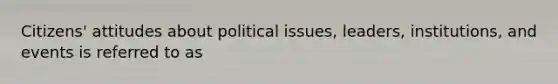 Citizens' attitudes about political issues, leaders, institutions, and events is referred to as