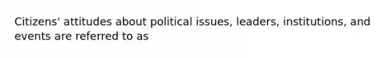 Citizens' attitudes about political issues, leaders, institutions, and events are referred to as