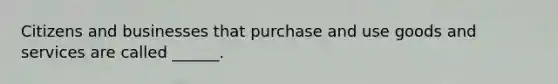 Citizens and businesses that purchase and use goods and services are called ______.