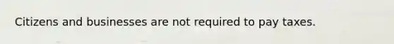 Citizens and businesses are not required to pay taxes.