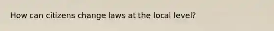 How can citizens change laws at the local level?