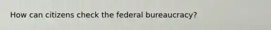 How can citizens check the federal bureaucracy?