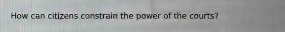 How can citizens constrain the power of the courts?