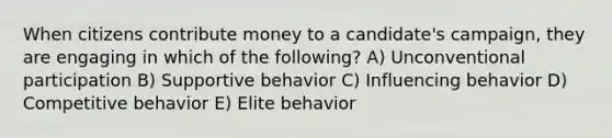 When citizens contribute money to a candidate's campaign, they are engaging in which of the following? A) Unconventional participation B) Supportive behavior C) Influencing behavior D) Competitive behavior E) Elite behavior