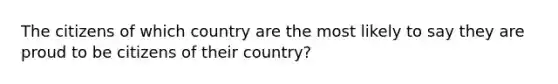 The citizens of which country are the most likely to say they are proud to be citizens of their country?