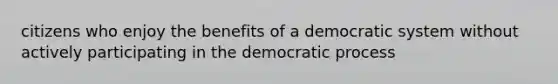 citizens who enjoy the benefits of a democratic system without actively participating in the democratic process