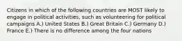 Citizens in which of the following countries are MOST likely to engage in political activities, such as volunteering for political campaigns A.) United States B.) Great Britain C.) Germany D.) France E.) There is no difference among the four nations