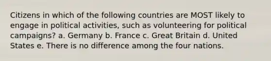 Citizens in which of the following countries are MOST likely to engage in political activities, such as volunteering for political campaigns? a. Germany b. France c. Great Britain d. United States e. There is no difference among the four nations.