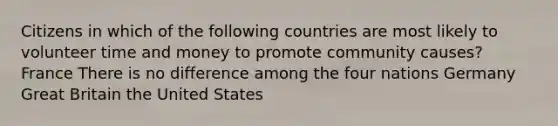 Citizens in which of the following countries are most likely to volunteer time and money to promote community causes? France There is no difference among the four nations Germany Great Britain the United States