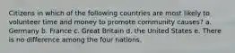 Citizens in which of the following countries are most likely to volunteer time and money to promote community causes? a. Germany b. France c. Great Britain d. the United States e. There is no difference among the four nations.