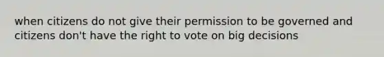 when citizens do not give their permission to be governed and citizens don't have the right to vote on big decisions