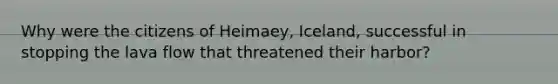 Why were the citizens of Heimaey, Iceland, successful in stopping the lava flow that threatened their harbor?