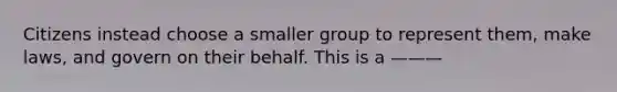 Citizens instead choose a smaller group to represent them, make laws, and govern on their behalf. This is a ———