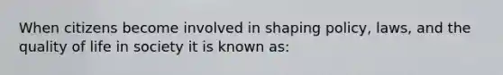 When citizens become involved in shaping policy, laws, and the quality of life in society it is known as: