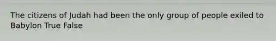 The citizens of Judah had been the only group of people exiled to Babylon True False