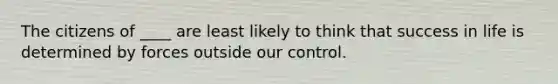 The citizens of ____ are least likely to think that success in life is determined by forces outside our control.