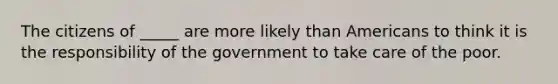 The citizens of _____ are more likely than Americans to think it is the responsibility of the government to take care of the poor.