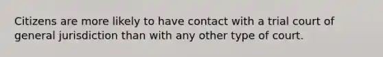 Citizens are more likely to have contact with a trial court of general jurisdiction than with any other type of court.​