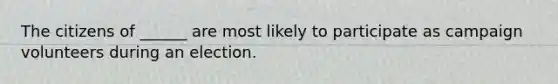 The citizens of ______ are most likely to participate as campaign volunteers during an election.