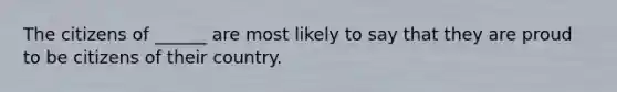 The citizens of ______ are most likely to say that they are proud to be citizens of their country.