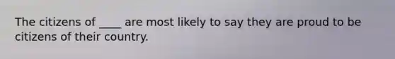 The citizens of ____ are most likely to say they are proud to be citizens of their country.