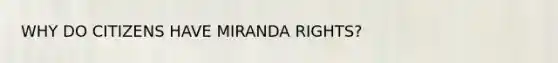 WHY DO CITIZENS HAVE MIRANDA RIGHTS?